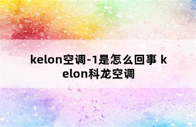 kelon空调-1是怎么回事 kelon科龙空调